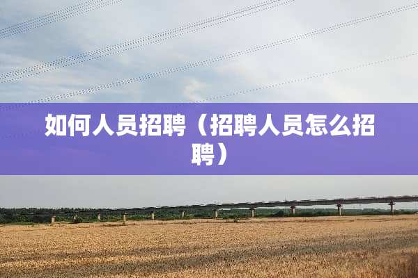 如何人员招聘（招聘人员怎么招聘）