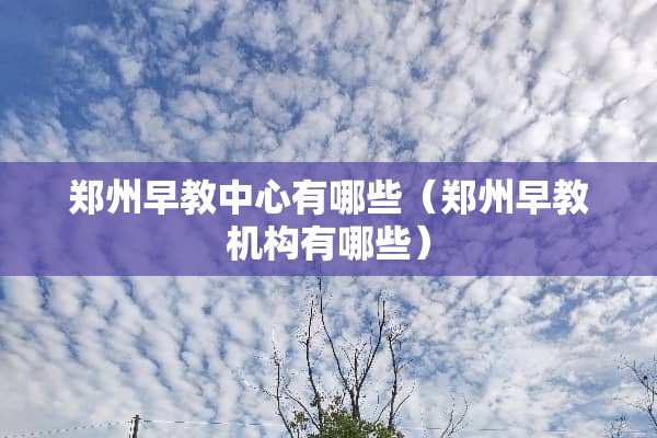郑州早教中心有哪些（郑州早教机构有哪些）