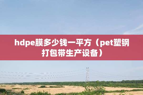 hdpe膜多少钱一平方（pet塑钢打包带生产设备）