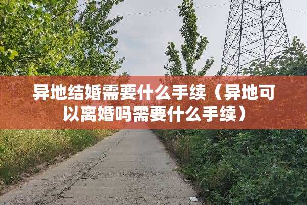 异地结婚需要什么手续（异地可以**吗需要什么手续）
