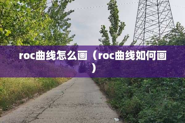 roc曲线怎么画（roc曲线如何画）