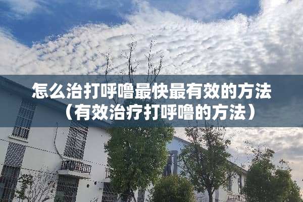 怎么治打呼噜最快最有效的方法（有效治疗打呼噜的方法）