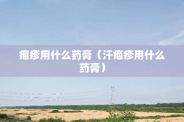 疱疹用什么药膏（汗疱疹用什么药膏）