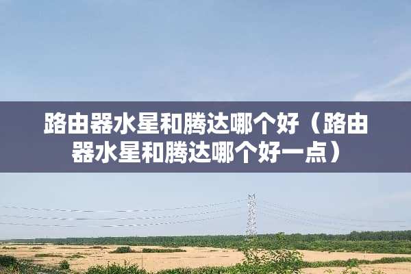 路由器水星和腾达哪个好（路由器水星和腾达哪个好一点）