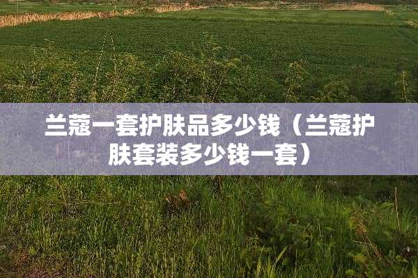 兰蔻一套护肤品多少钱（兰蔻护肤套装多少钱一套）