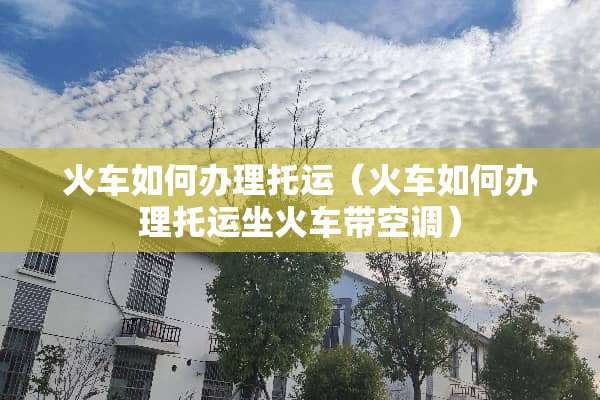 火车如何办理托运（火车如何办理托运坐火车带空调）