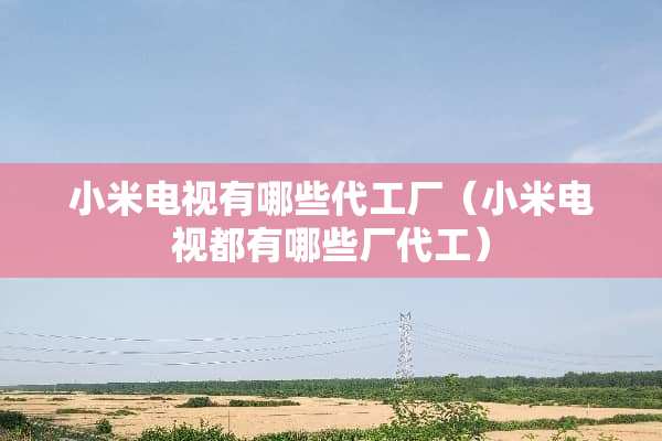 小米电视有哪些代工厂（小米电视都有哪些厂代工）
