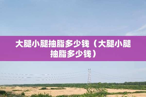 大腿小腿抽脂多少钱（大腿小腿抽脂多少钱）