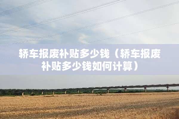 轿车报废补贴多少钱（轿车报废补贴多少钱如何计算）