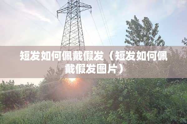 短发如何佩戴假发（短发如何佩戴假发图片）