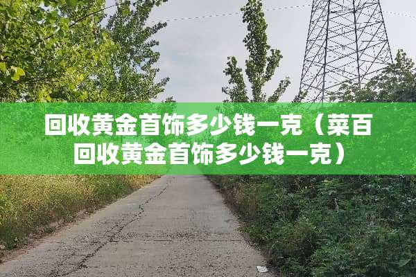 回收黄金首饰多少钱一克（菜百回收黄金首饰多少钱一克）