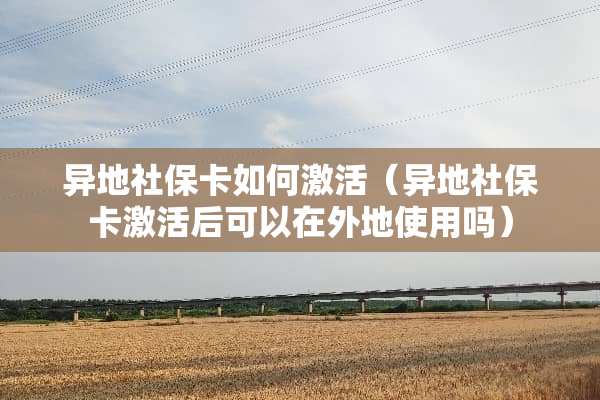 异地社保卡如何激活（异地社保卡激活后可以在外地使用吗）