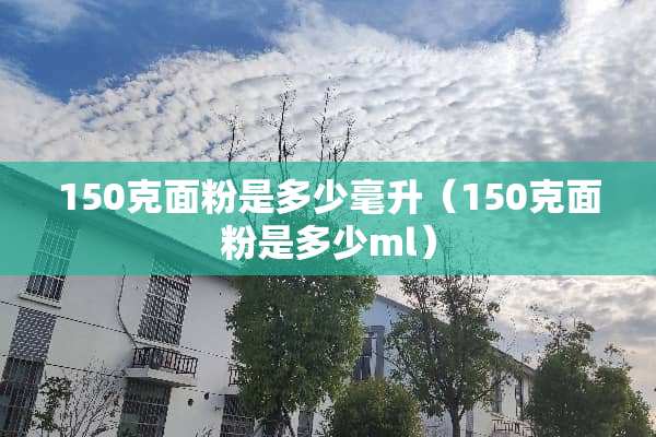 150克面粉是多少毫升（150克面粉是多少ml）