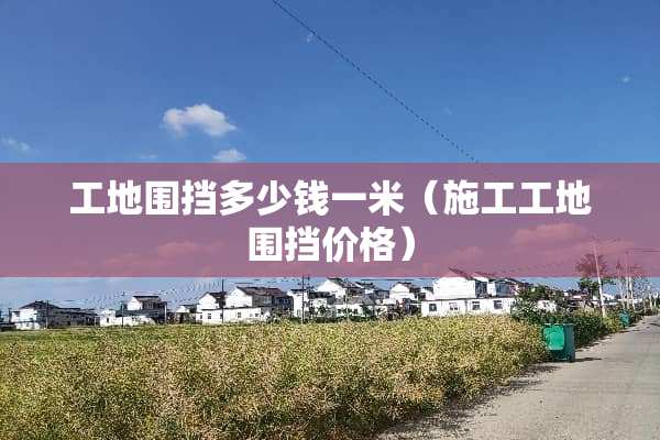 工地围挡多少钱一米（施工工地围挡价格）
