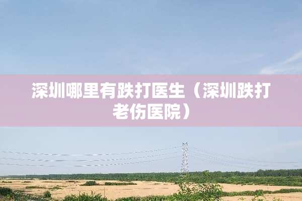 深圳哪里有跌打医生（深圳跌打老伤医院）