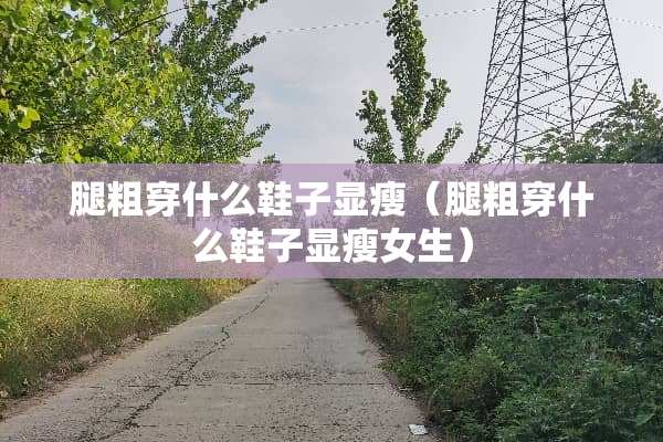 腿粗穿什么鞋子显瘦（腿粗穿什么鞋子显瘦女生）