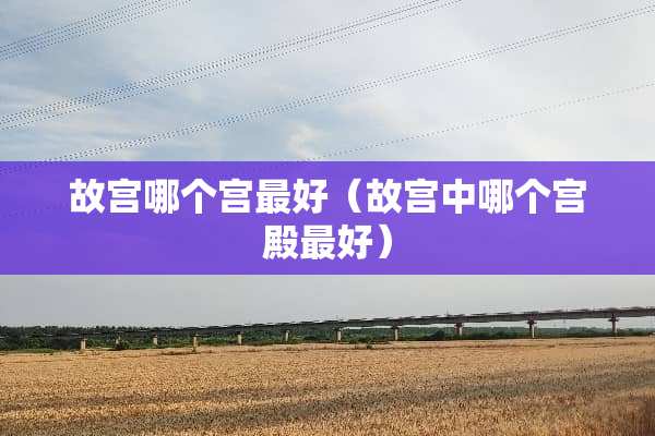 故宫哪个宫最好（故宫中哪个宫殿最好）
