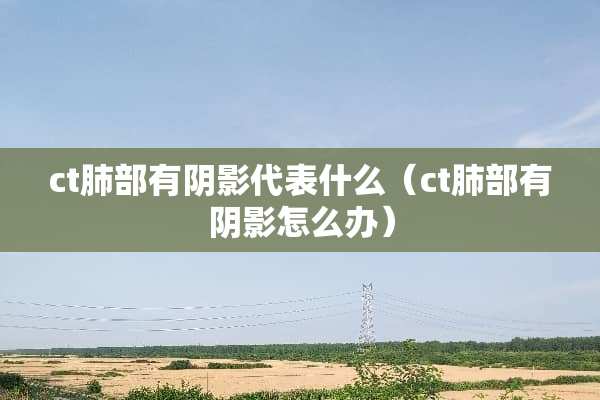ct肺部有*影代表什么（ct肺部有*影怎么办）