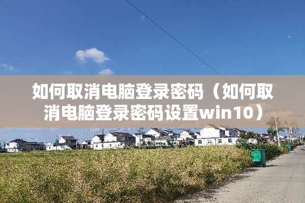如何取消电脑登录密码（如何取消电脑登录密码设置win10）