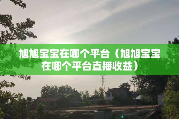旭旭宝宝在哪个平台（旭旭宝宝在哪个平台直播收益）