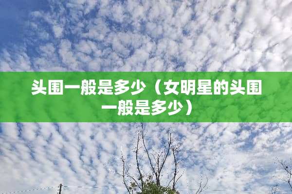 头围一般是多少（女明星的头围一般是多少）