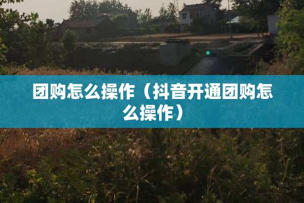 团购怎么操作（抖音开通团购怎么操作）