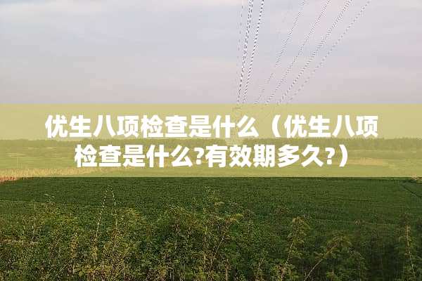 优生八项检查是什么（优生八项检查是什么?有效期多久?）