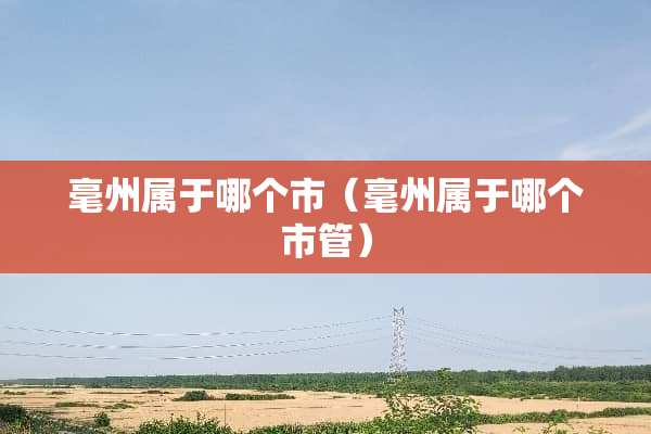毫州属于哪个市（毫州属于哪个市管）