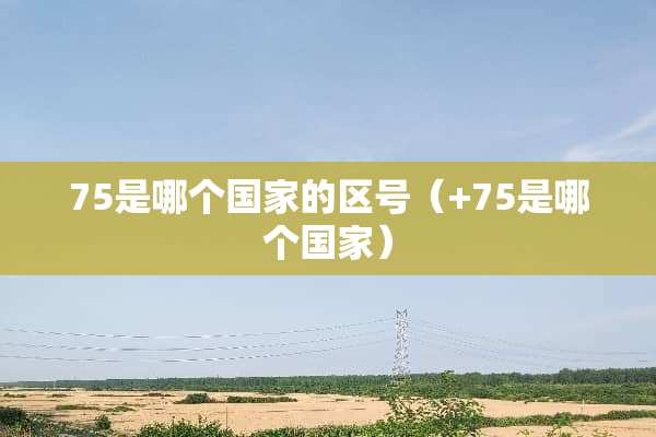 75是哪个国家的区号（+75是哪个国家）