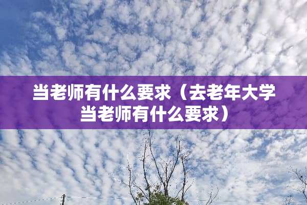 当老师有什么要求（去老年大学当老师有什么要求）