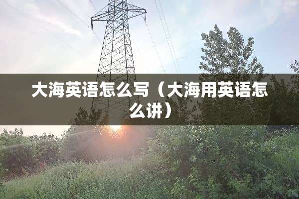 大海英语怎么写（大海用英语怎么讲）