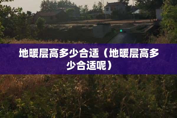 地暖层高多少合适（地暖层高多少合适呢）