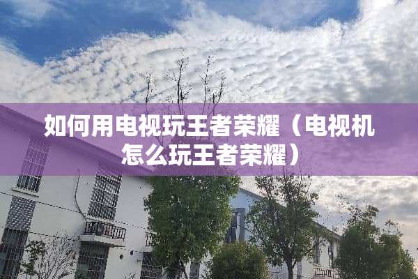 如何用电视玩王者荣耀（电视机怎么玩王者荣耀）