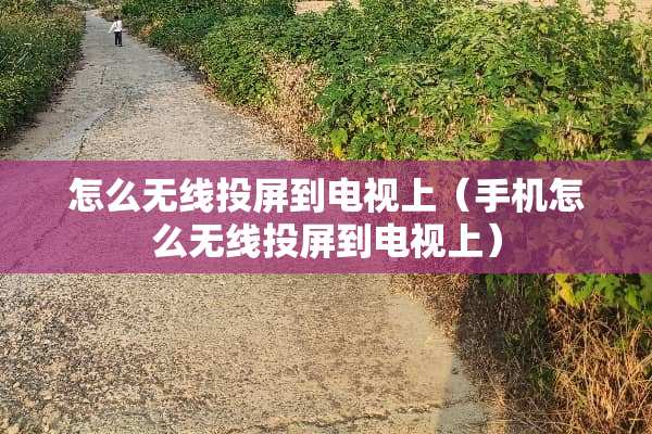 怎么无线投屏到电视上（手机怎么无线投屏到电视上）