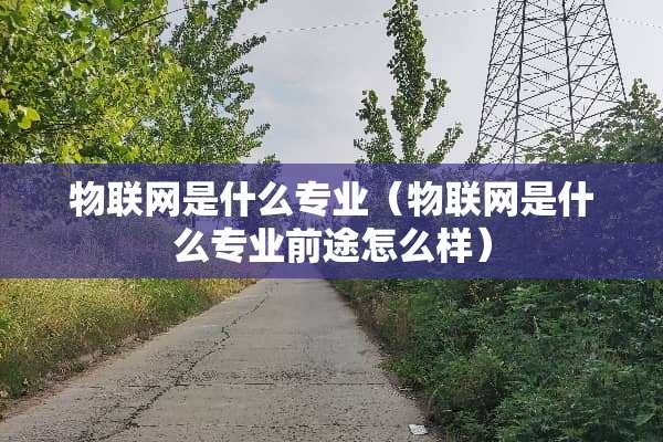 物联网是什么专业（物联网是什么专业前途怎么样）