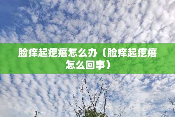 脸痒起疙瘩怎么办（脸痒起疙瘩怎么回事）