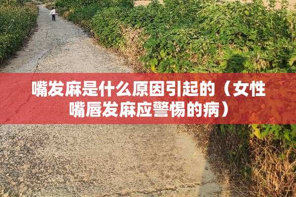 嘴发麻是什么原因引起的（女性嘴唇发麻应警惕的病）
