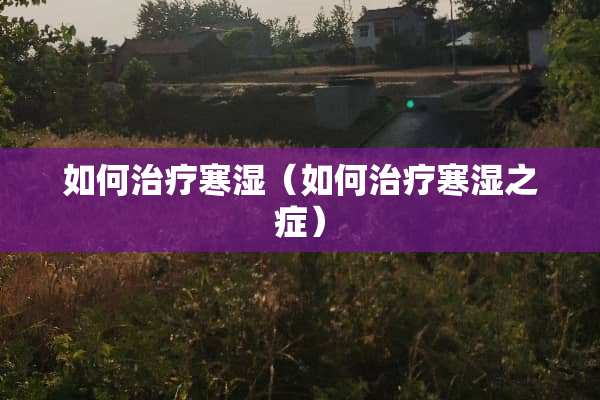 如何治疗寒湿（如何治疗寒湿之症）