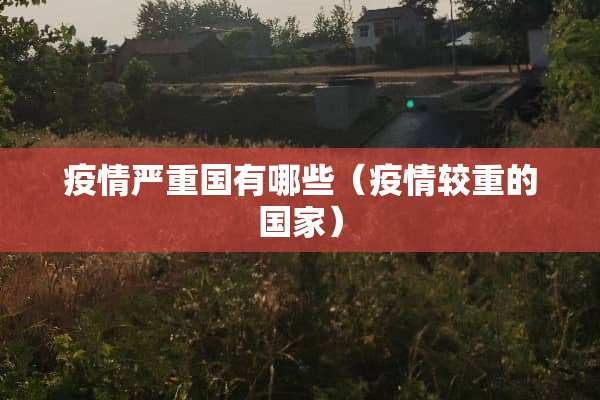 疫情严重国有哪些（疫情较重的国家）