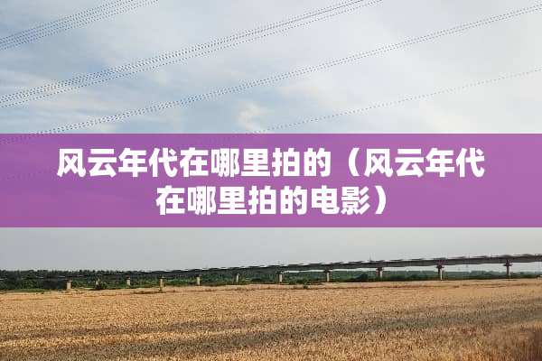 风云年代在哪里拍的（风云年代在哪里拍的电影）