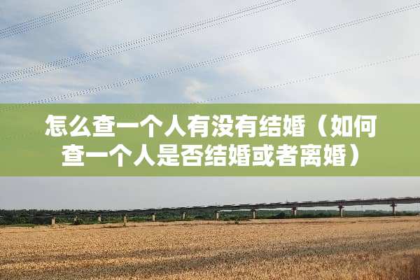 怎么查一个人有没有结婚（如何查一个人是否结婚或者**）