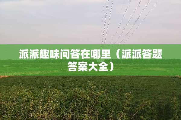 派派趣味问答在哪里（派派答题答案大全）