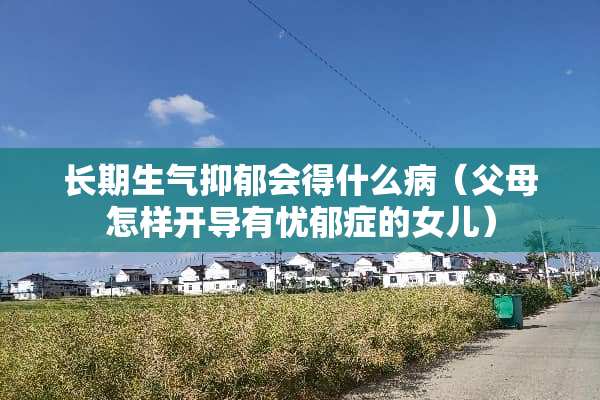 长期生气抑郁会得什么病（父母怎样开导有忧郁症的女儿）