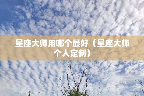星座大师用哪个最好（星座大师个人定制）