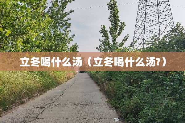 立冬喝什么汤（立冬喝什么汤?）
