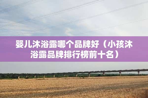 婴儿沐浴露哪个品牌好（小孩沐浴露品牌排行榜前十名）