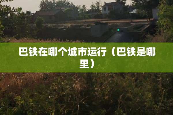巴铁在哪个城市运行（巴铁是哪里）