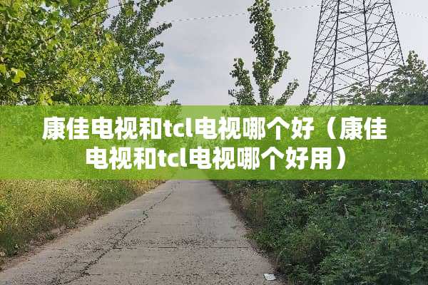 康佳电视和tcl电视哪个好（康佳电视和tcl电视哪个好用）