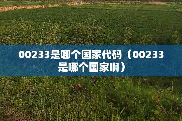 00233是哪个国家代码（00233是哪个国家啊）