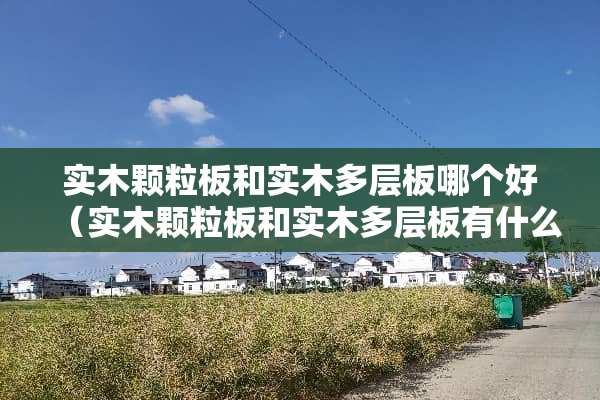 实木颗粒板和实木多层板哪个好（实木颗粒板和实木多层板有什么区别）